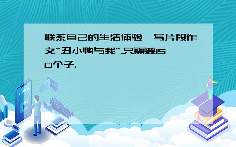 联系自己的生活体验,写片段作文“丑小鸭与我”.只需要150个子.