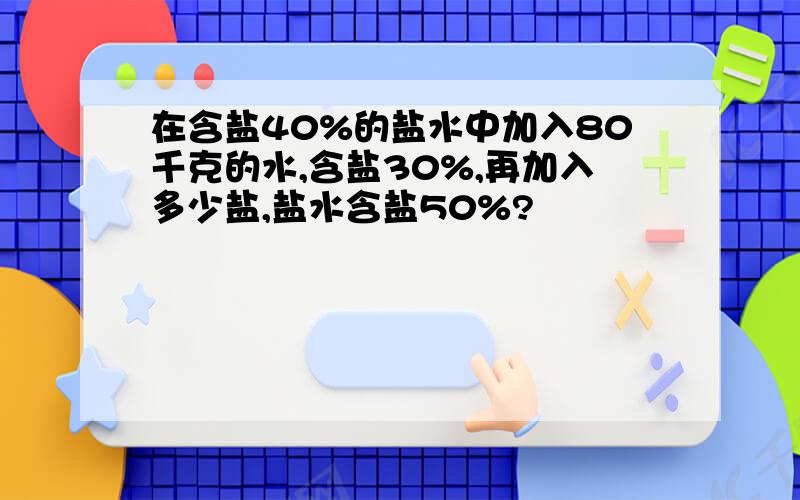 在含盐40%的盐水中加入80千克的水,含盐30%,再加入多少盐,盐水含盐50%?