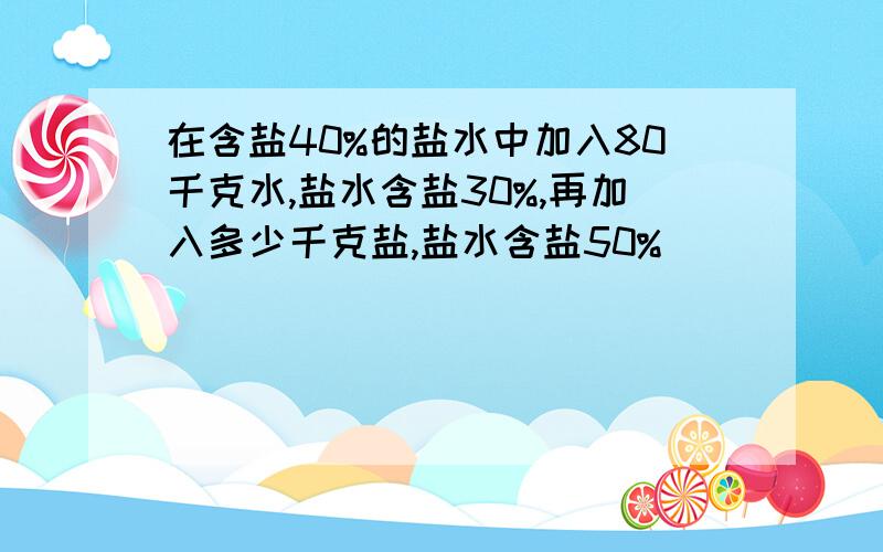 在含盐40%的盐水中加入80千克水,盐水含盐30%,再加入多少千克盐,盐水含盐50%