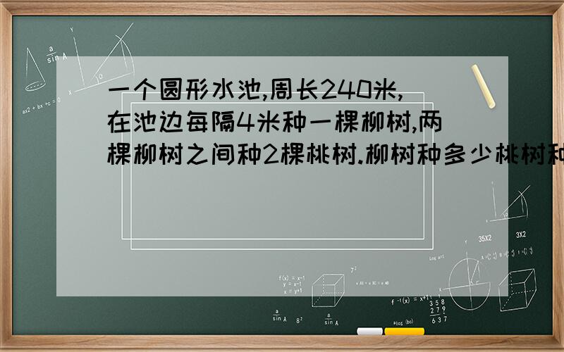 一个圆形水池,周长240米,在池边每隔4米种一棵柳树,两棵柳树之间种2棵桃树.柳树种多少桃树种多少