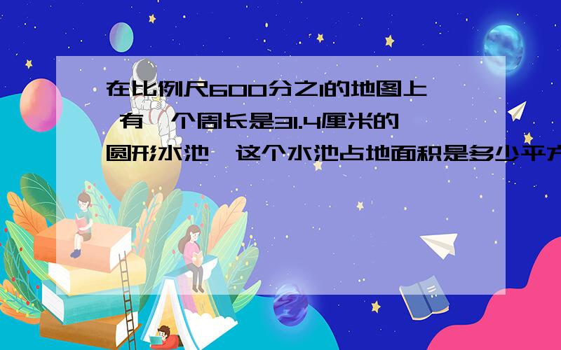 在比例尺600分之1的地图上 有一个周长是31.4厘米的圆形水池,这个水池占地面积是多少平方米?