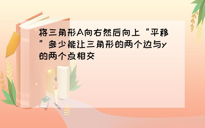 将三角形A向右然后向上“平移”多少能让三角形的两个边与y的两个点相交