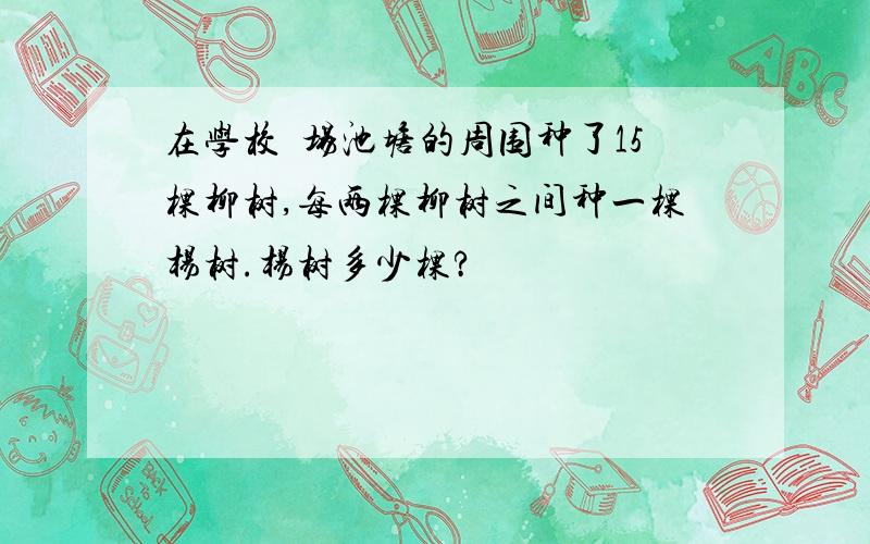 在学校橾场池塘的周围种了15棵柳树,每两棵柳树之间种一棵杨树.杨树多少棵?