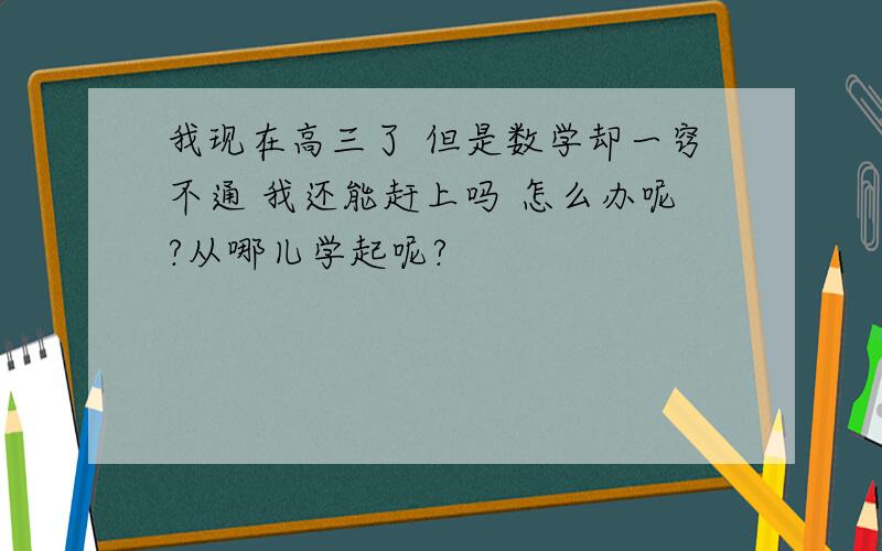 我现在高三了 但是数学却一窍不通 我还能赶上吗 怎么办呢?从哪儿学起呢?