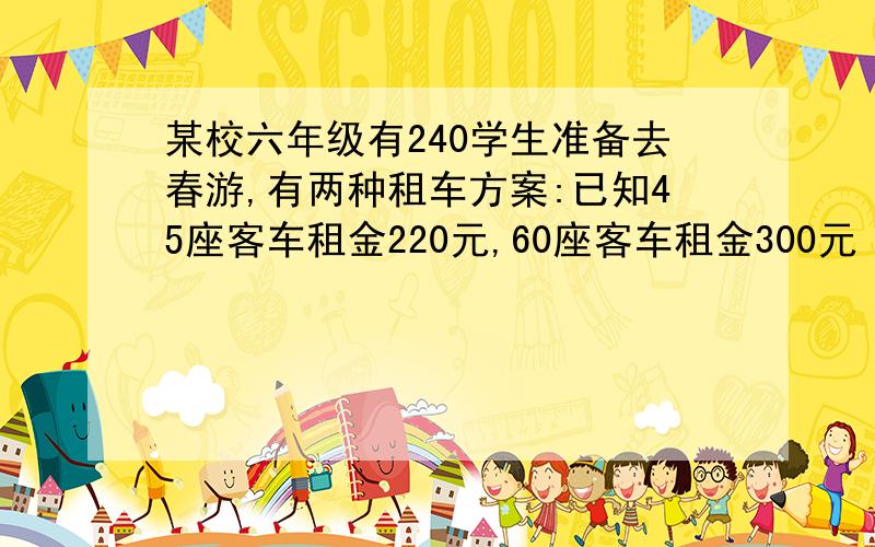 某校六年级有240学生准备去春游,有两种租车方案:已知45座客车租金220元,60座客车租金300元 ,如果你是班如果你是班长,你认为应该怎样租车,最经济合算?求求大家,急!