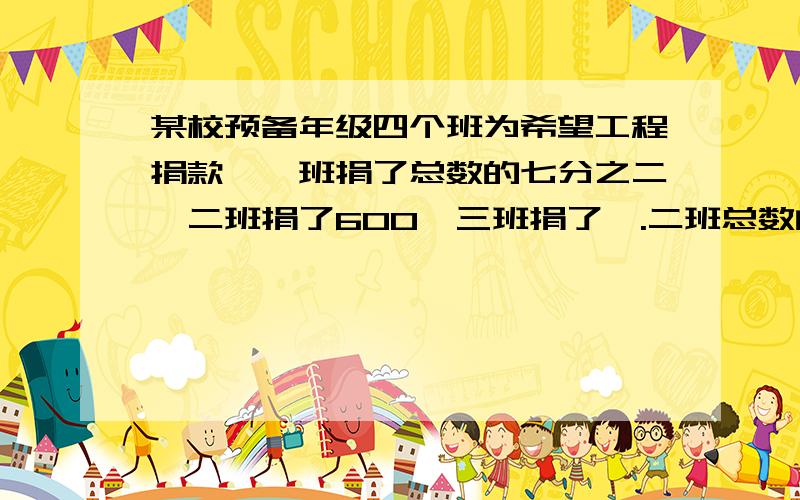 某校预备年级四个班为希望工程捐款,一班捐了总数的七分之二,二班捐了600,三班捐了一.二班总数的一半,四班捐了五百元,求总数