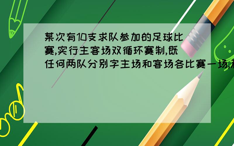 某次有10支求队参加的足球比赛,实行主客场双循环赛制,既任何两队分别字主场和客场各比赛一场,积分规则：胜一场得3分,平一场得1分,负一场得0分.若比赛结束后按积分的高低排出名次,在积