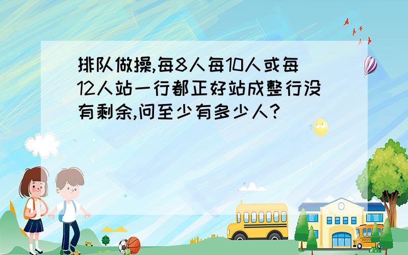 排队做操,每8人每10人或每12人站一行都正好站成整行没有剩余,问至少有多少人?