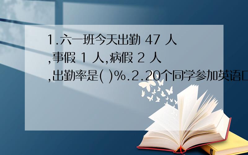 1.六一班今天出勤 47 人,事假 1 人,病假 2 人,出勤率是( )%.2.20个同学参加英语口语比赛,得70分的有9人,占所有参赛选手总分的40%,这次比赛的平均分是多少?3.小丽生日请6名同学做客她选用长方体