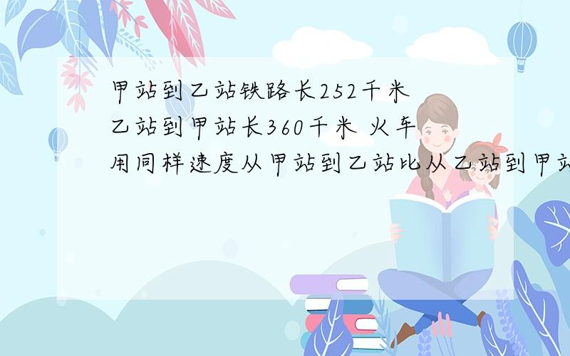 甲站到乙站铁路长252千米 乙站到甲站长360千米 火车用同样速度从甲站到乙站比从乙站到甲站少用1.5小时 火车从甲站到乙站行了多少小时?