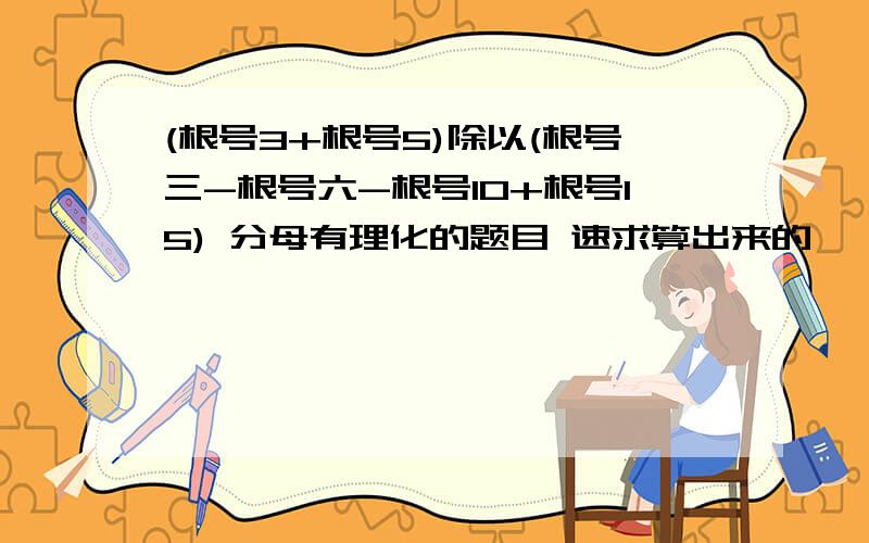 (根号3+根号5)除以(根号三-根号六-根号10+根号15) 分母有理化的题目 速求算出来的