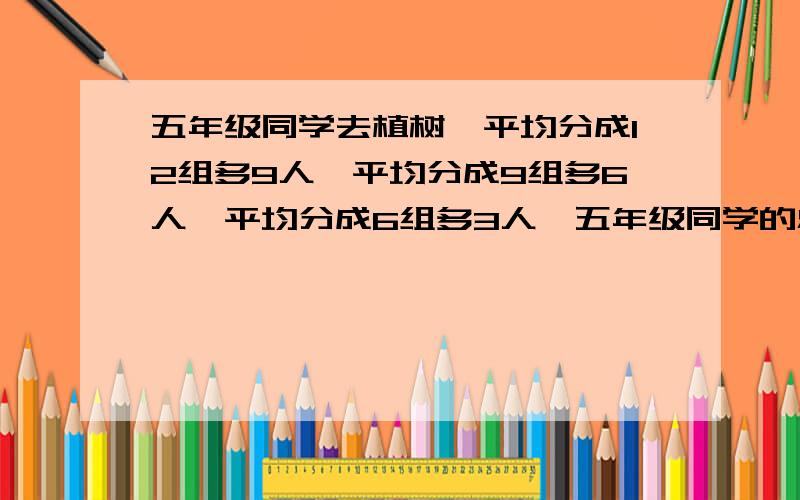 五年级同学去植树,平均分成12组多9人,平均分成9组多6人,平均分成6组多3人,五年级同学的总数在150到200人之间.去植树的同学一共有多少人?