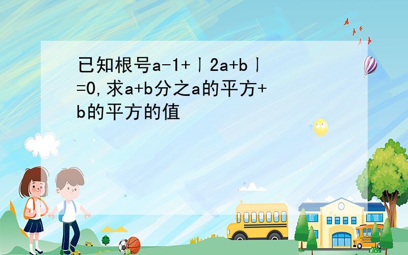 已知根号a-1+ㄧ2a+bㄧ=0,求a+b分之a的平方+b的平方的值