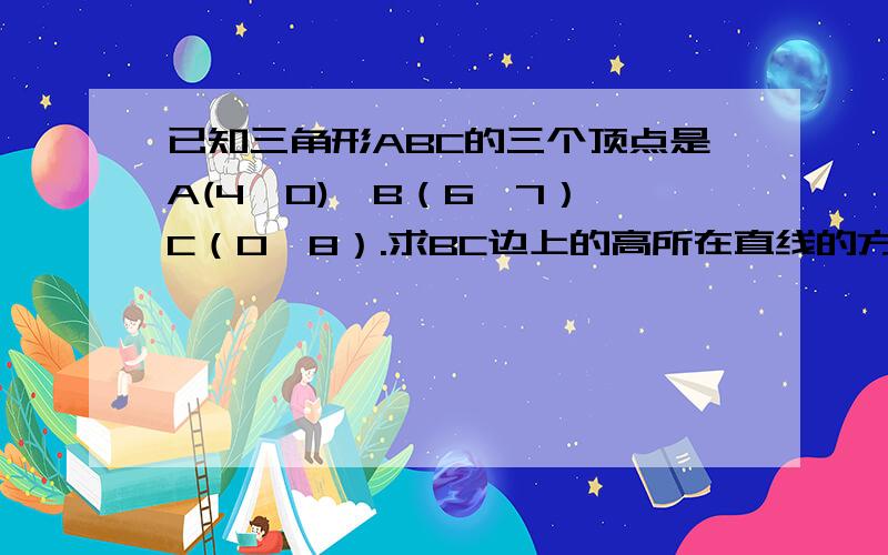 已知三角形ABC的三个顶点是A(4,0),B（6,7）,C（0,8）.求BC边上的高所在直线的方程?      求BC边上的中线所在直线的方程?