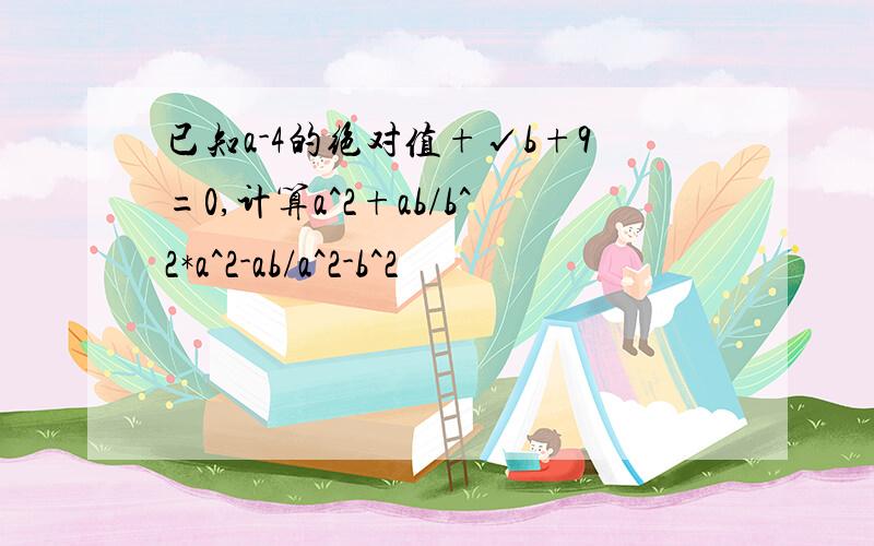 已知a-4的绝对值+√b+9=0,计算a^2+ab/b^2*a^2-ab/a^2-b^2