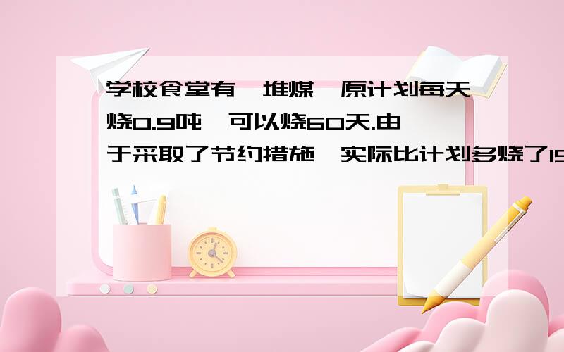 学校食堂有一堆煤,原计划每天烧0.9吨,可以烧60天.由于采取了节约措施,实际比计划多烧了15天,实际每天节约烧煤多少吨?