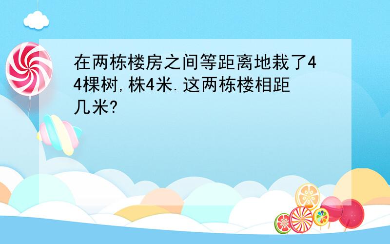 在两栋楼房之间等距离地栽了44棵树,株4米.这两栋楼相距几米?
