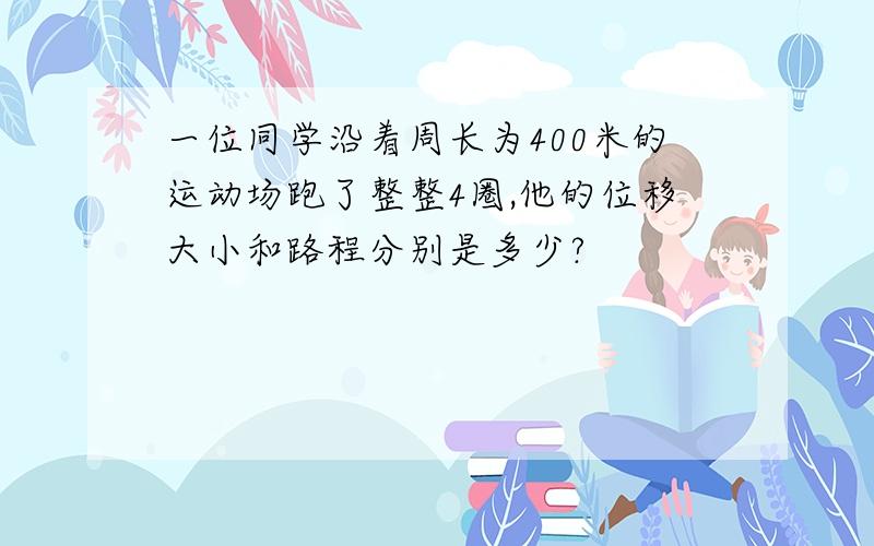 一位同学沿着周长为400米的运动场跑了整整4圈,他的位移大小和路程分别是多少?