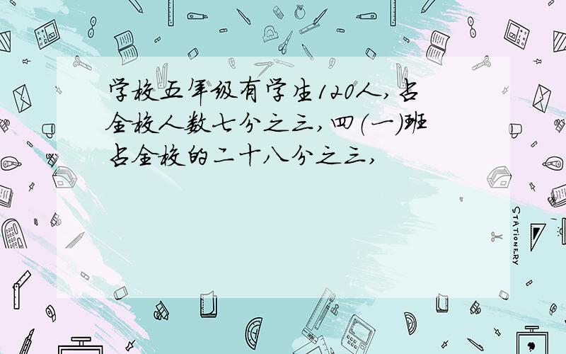 学校五年级有学生120人,占全校人数七分之三,四（一）班占全校的二十八分之三,