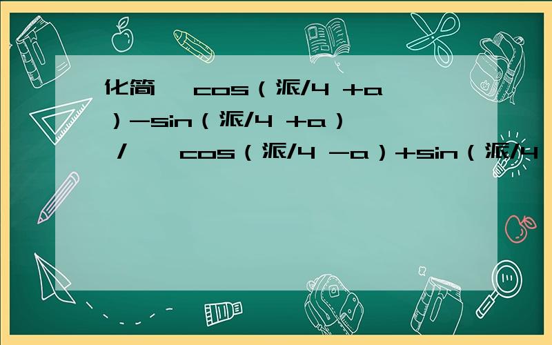 化简 【cos（派/4 +a）-sin（派/4 +a）】 / 【 cos（派/4 -a）+sin（派/4 -a）】