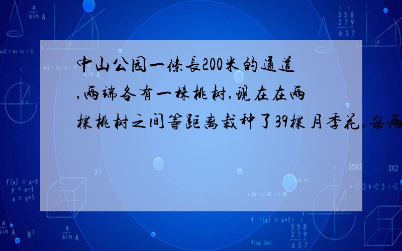 中山公园一条长200米的通道,两端各有一株桃树,现在在两棵桃树之间等距离栽种了39棵月季花,每两棵月季花相隔多少米?