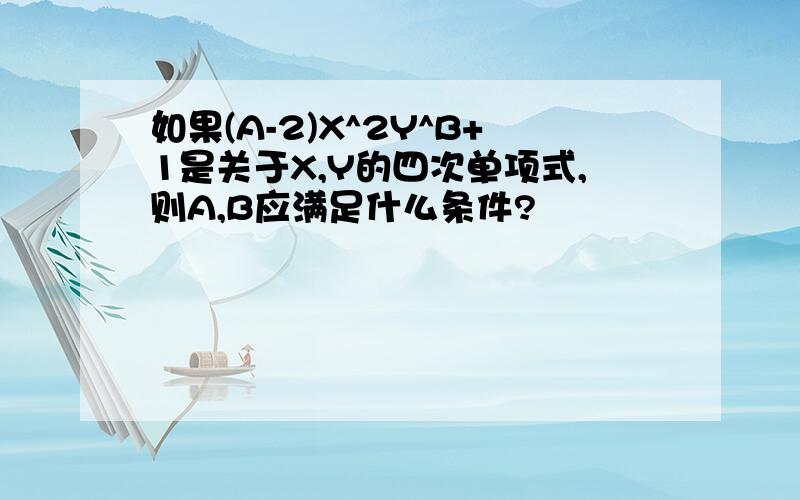 如果(A-2)X^2Y^B+1是关于X,Y的四次单项式,则A,B应满足什么条件?