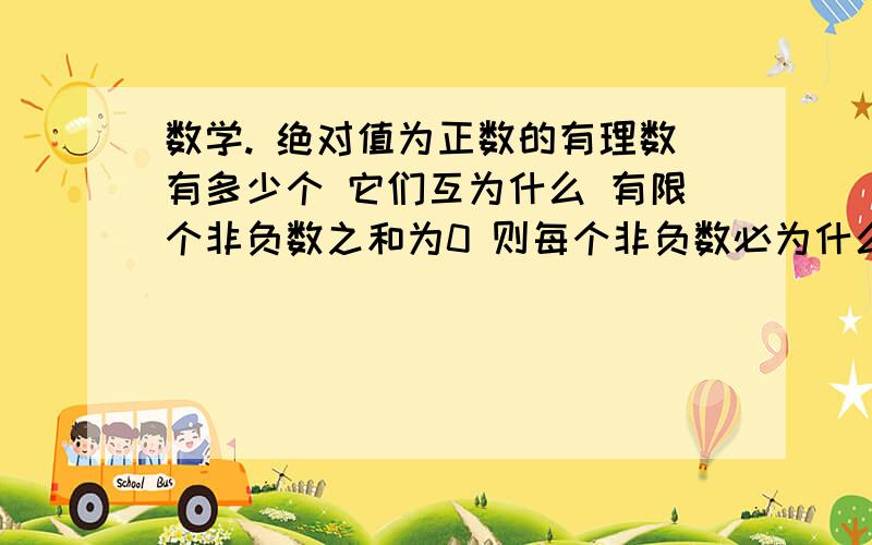 数学. 绝对值为正数的有理数有多少个 它们互为什么 有限个非负数之和为0 则每个非负数必为什么?如上还有一个     若ab互为倒数  则ab等于1    反之 ab=