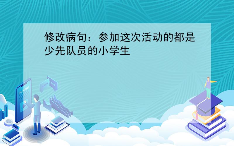 修改病句：参加这次活动的都是少先队员的小学生