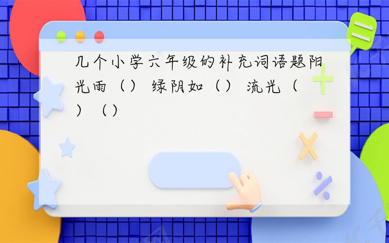 几个小学六年级的补充词语题阳光雨（） 绿阴如（） 流光（）（）