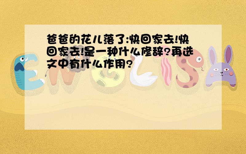 爸爸的花儿落了:快回家去!快回家去!是一种什么修辞?再选文中有什么作用?