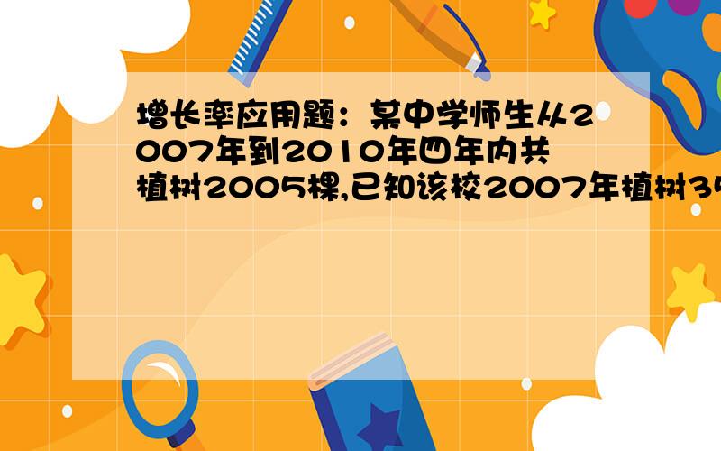 增长率应用题：某中学师生从2007年到2010年四年内共植树2005棵,已知该校2007年植树350棵,2008年植树500棵