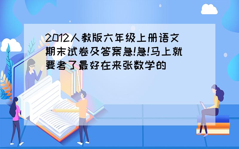 2012人教版六年级上册语文期末试卷及答案急!急!马上就要考了最好在来张数学的