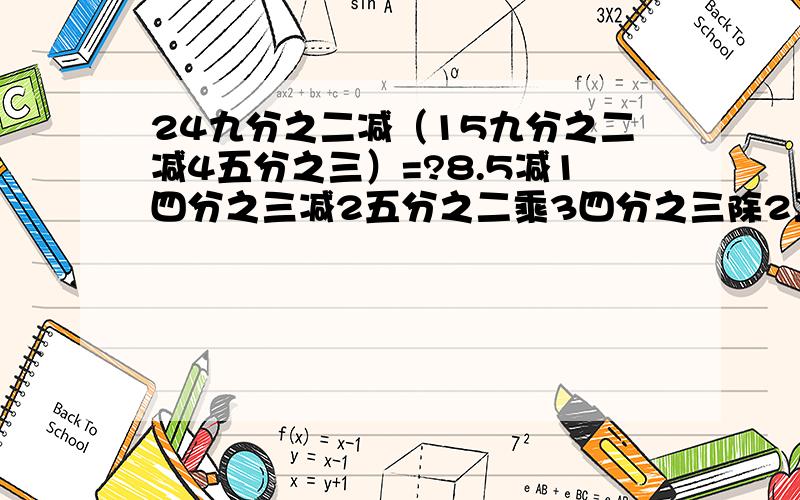 24九分之二减（15九分之二减4五分之三）=?8.5减1四分之三减2五分之二乘3四分之三除2二分之一=?