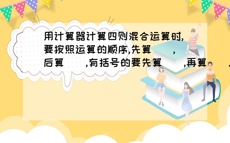 用计算器计算四则混合运算时,要按照运算的顺序,先算（）,后算（）,有括号的要先算（）,再算（）.