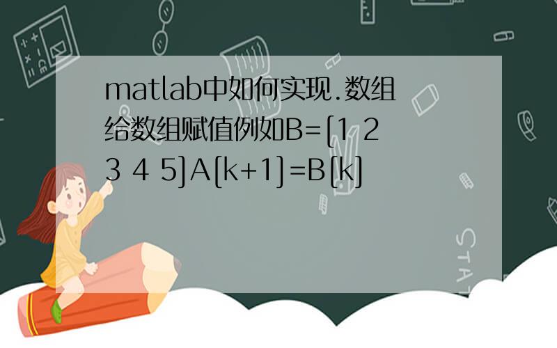 matlab中如何实现.数组给数组赋值例如B=[1 2 3 4 5]A[k+1]=B[k]