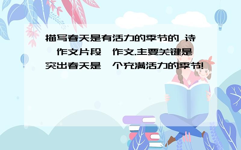 描写春天是有活力的季节的 诗、作文片段、作文.主要关键是突出春天是一个充满活力的季节!