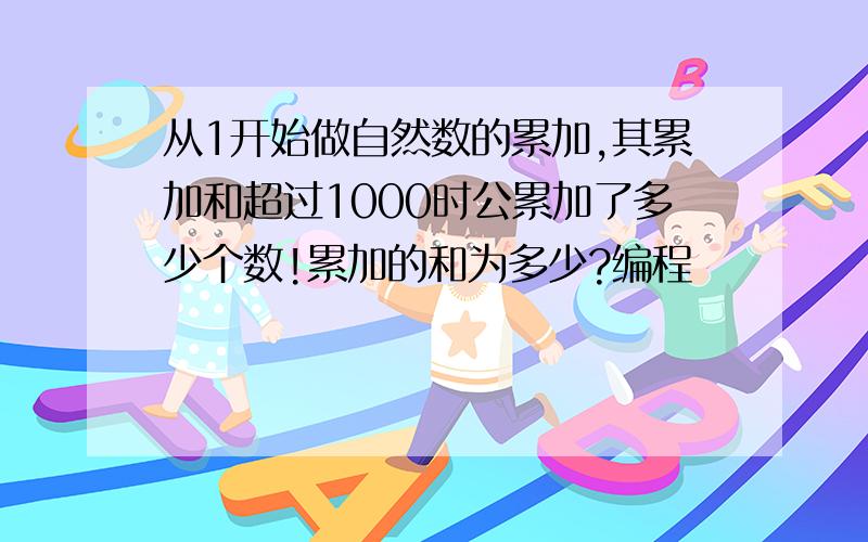 从1开始做自然数的累加,其累加和超过1000时公累加了多少个数!累加的和为多少?编程