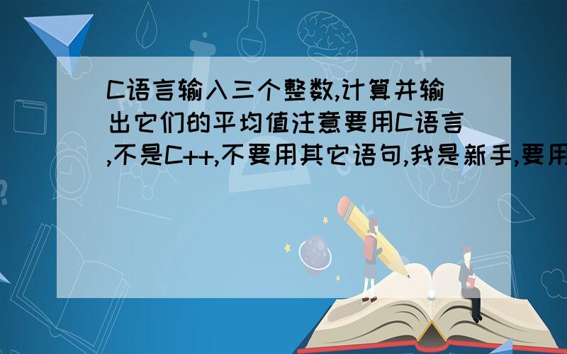 C语言输入三个整数,计算并输出它们的平均值注意要用C语言,不是C++,不要用其它语句,我是新手,要用基本数据的,刚学的scanf数据.