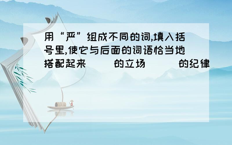 用“严”组成不同的词,填入括号里,使它与后面的词语恰当地搭配起来( )的立场 ( )的纪律