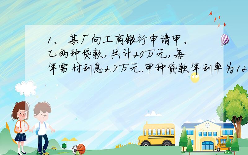 1、 某厂向工商银行申请甲、乙两种贷款,共计20万元,每年需付利息2.7万元.甲种贷款年利率为12%,乙种贷款年利率为14%.甲、乙两种贷款的金额各多少?2、 某商贩以每件135元售出两件衣服,按成本