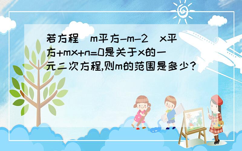 若方程(m平方-m-2)x平方+mx+n=0是关于x的一元二次方程,则m的范围是多少?