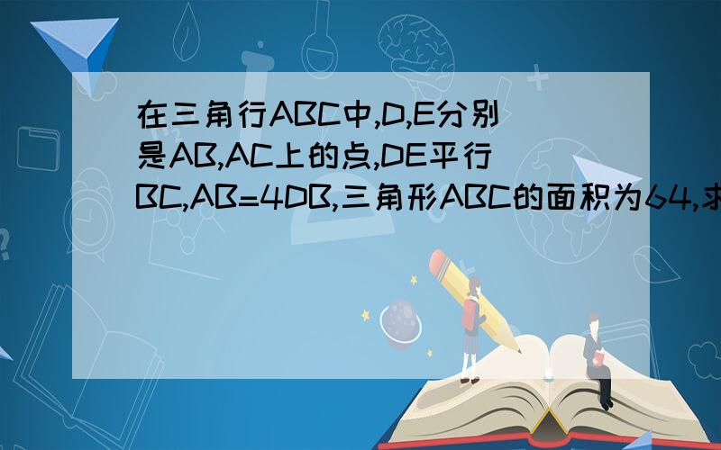 在三角行ABC中,D,E分别是AB,AC上的点,DE平行BC,AB=4DB,三角形ABC的面积为64,求三角形ADE的面积