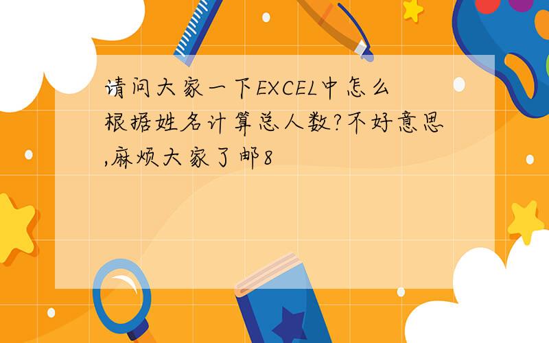 请问大家一下EXCEL中怎么根据姓名计算总人数?不好意思,麻烦大家了邮8