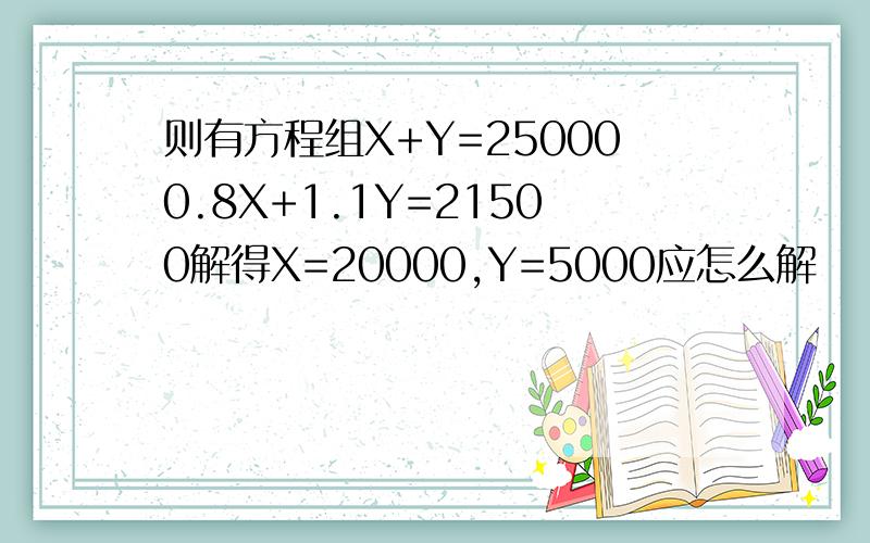 则有方程组X+Y=250000.8X+1.1Y=21500解得X=20000,Y=5000应怎么解