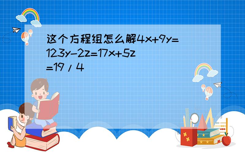 这个方程组怎么解4x+9y=123y-2z=17x+5z=19/4