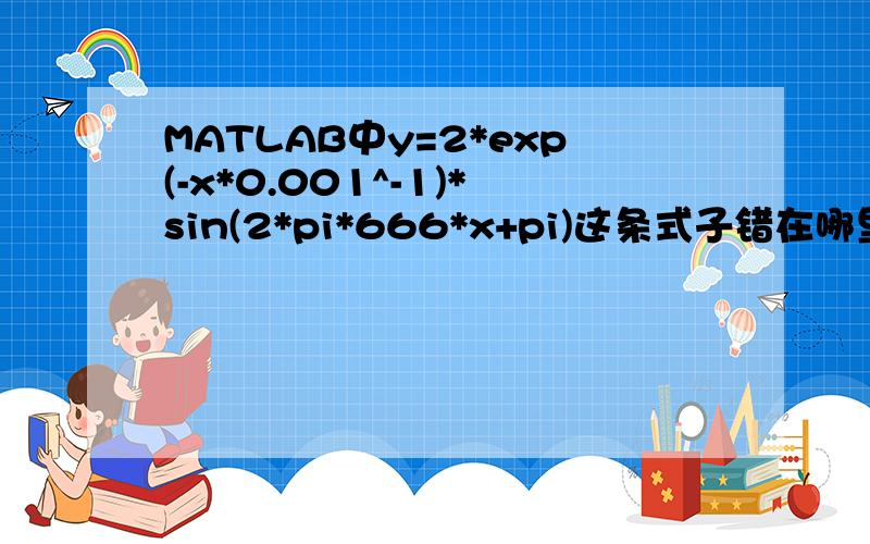 MATLAB中y=2*exp(-x*0.001^-1)*sin(2*pi*666*x+pi)这条式子错在哪里?如图所示式子 怎么用MATLAB写出来？》