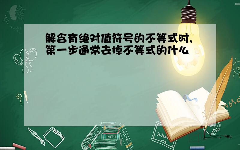 解含有绝对值符号的不等式时,第一步通常去掉不等式的什么