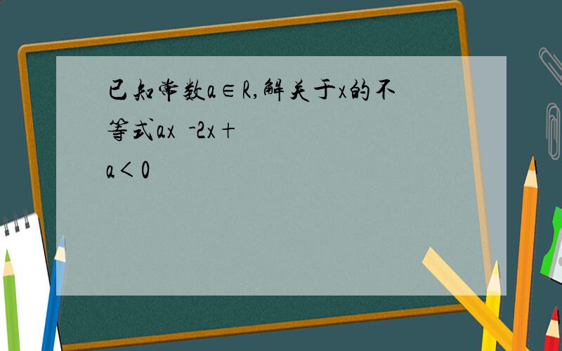 已知常数a∈R,解关于x的不等式ax²-2x+a＜0