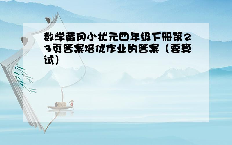 数学黄冈小状元四年级下册第23页答案培优作业的答案（要算试）