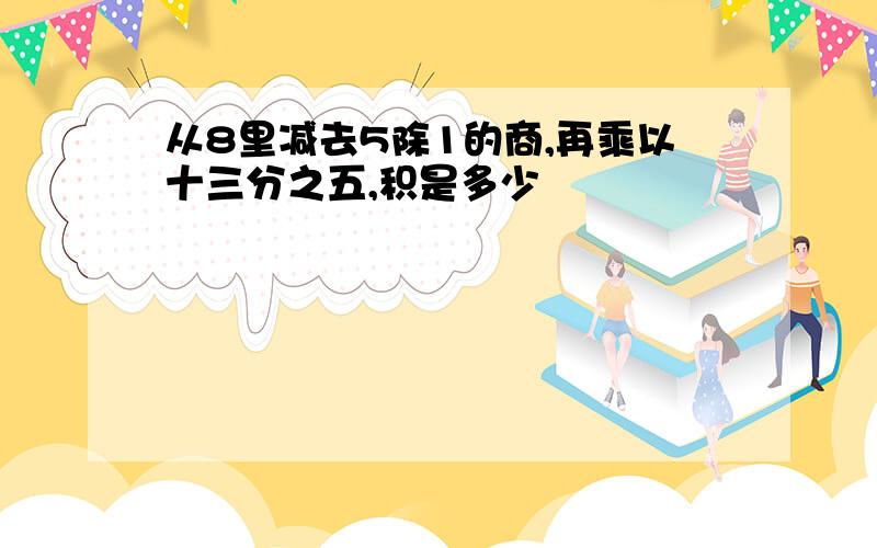 从8里减去5除1的商,再乘以十三分之五,积是多少